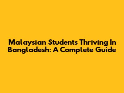 Malaysian Students Thriving In Bangladesh: A Complete Guide