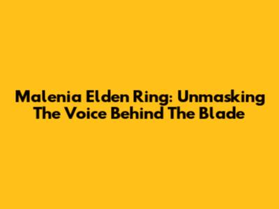Malenia Elden Ring: Unmasking The Voice Behind The Blade