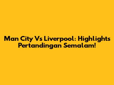 Man City Vs Liverpool: Highlights Pertandingan Semalam!