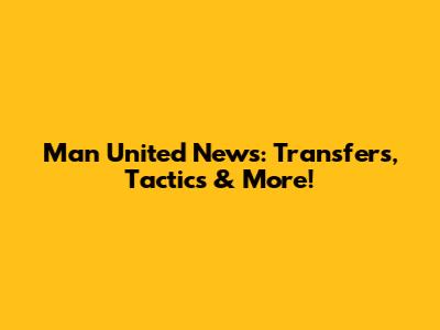 Man United News: Transfers, Tactics & More!