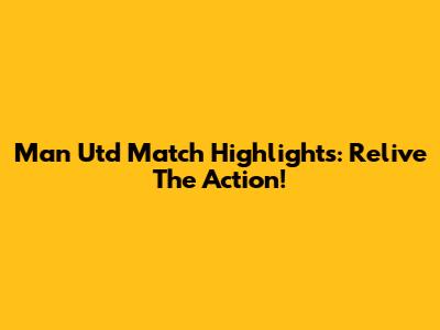 Man Utd Match Highlights: Relive The Action!