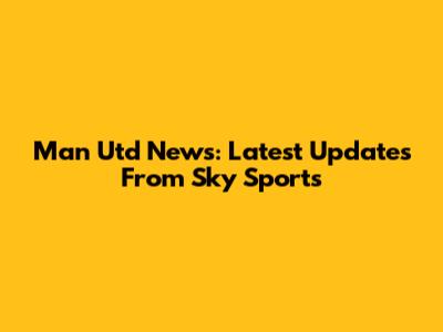 Man Utd News: Latest Updates From Sky Sports