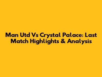 Man Utd Vs Crystal Palace: Last Match Highlights & Analysis