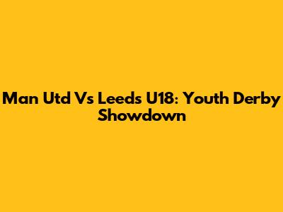 Man Utd Vs Leeds U18: Youth Derby Showdown