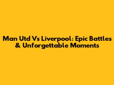 Man Utd Vs Liverpool: Epic Battles & Unforgettable Moments