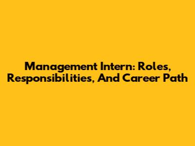 Management Intern: Roles, Responsibilities, And Career Path