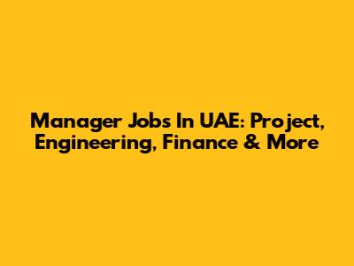 Manager Jobs In UAE: Project, Engineering, Finance & More