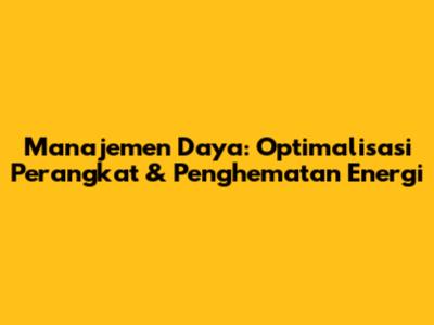 Manajemen Daya: Optimalisasi Perangkat & Penghematan Energi