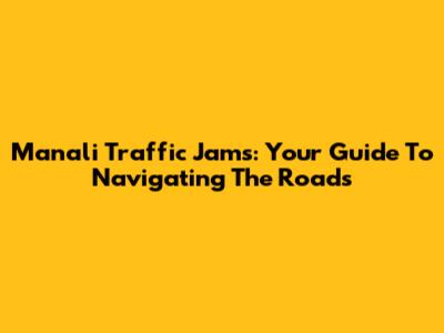 Manali Traffic Jams: Your Guide To Navigating The Roads