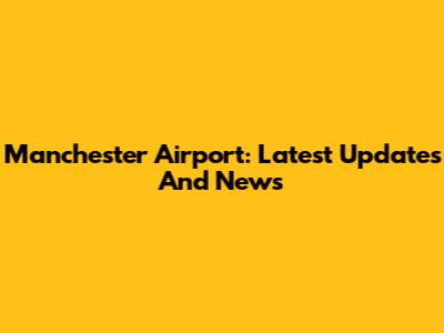 Manchester Airport: Latest Updates And News