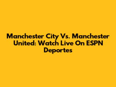 Manchester City Vs. Manchester United: Watch Live On ESPN Deportes