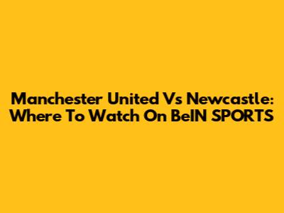 Manchester United Vs Newcastle: Where To Watch On BeIN SPORTS