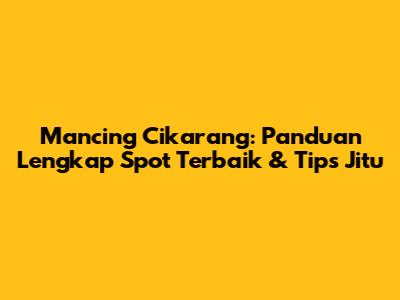 Mancing Cikarang: Panduan Lengkap Spot Terbaik & Tips Jitu