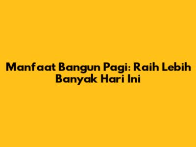 Manfaat Bangun Pagi: Raih Lebih Banyak Hari Ini