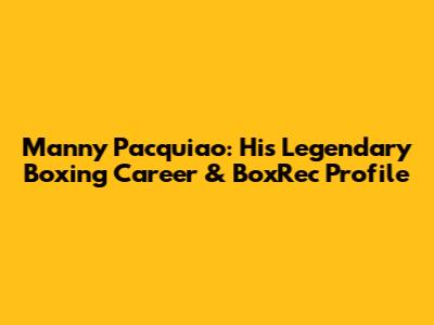 Manny Pacquiao: His Legendary Boxing Career & BoxRec Profile