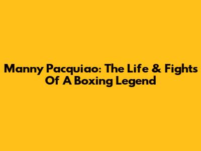 Manny Pacquiao: The Life & Fights Of A Boxing Legend