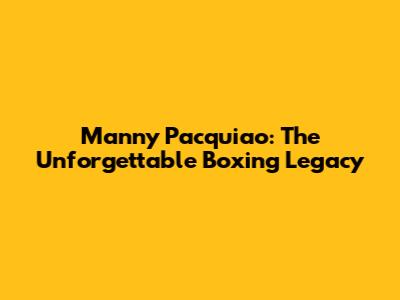 Manny Pacquiao: The Unforgettable Boxing Legacy