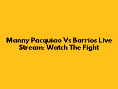 Manny Pacquiao Vs Barrios Live Stream: Watch The Fight