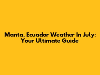 Manta, Ecuador Weather In July: Your Ultimate Guide