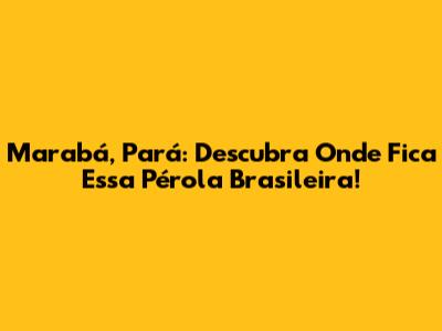 Marabá, Pará: Descubra Onde Fica Essa Pérola Brasileira!