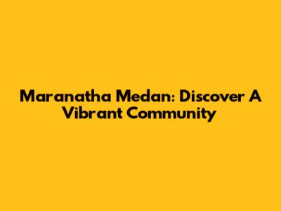 Maranatha Medan: Discover A Vibrant Community
