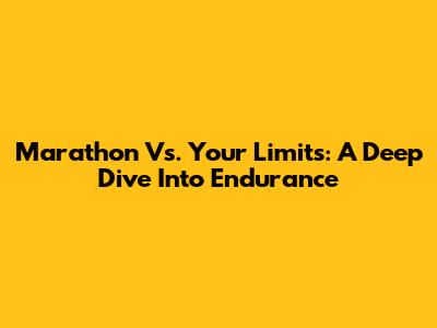Marathon Vs. Your Limits: A Deep Dive Into Endurance