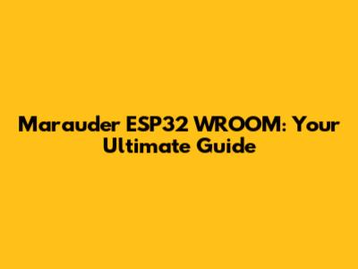 Marauder ESP32 WROOM: Your Ultimate Guide