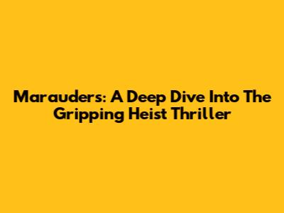 Marauders: A Deep Dive Into The Gripping Heist Thriller
