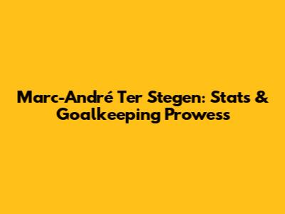 Marc-André Ter Stegen: Stats & Goalkeeping Prowess