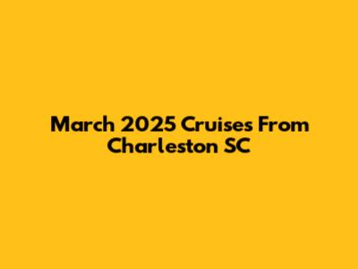 March 2025 Cruises From Charleston SC