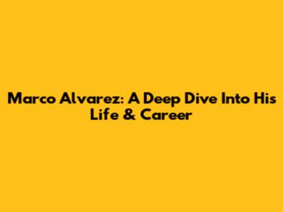Marco Alvarez: A Deep Dive Into His Life & Career