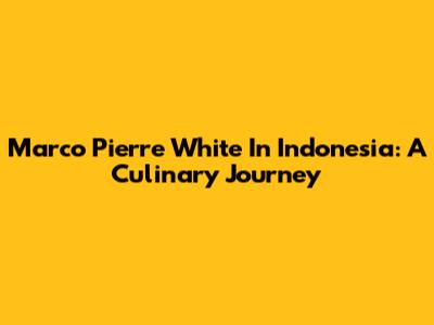 Marco Pierre White In Indonesia: A Culinary Journey