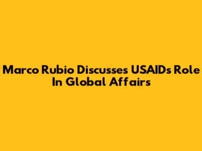 Marco Rubio Discusses USAID's Role In Global Affairs