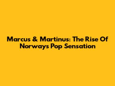 Marcus & Martinus: The Rise Of Norway's Pop Sensation
