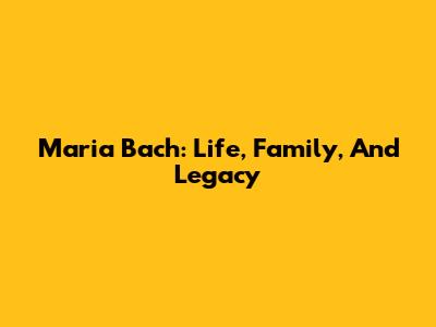 Maria Bach: Life, Family, And Legacy