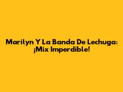 Marilyn Y La Banda De Lechuga: ¡Mix Imperdible!