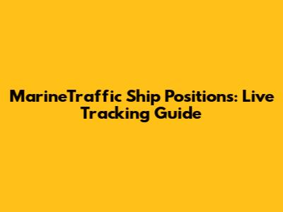 MarineTraffic Ship Positions: Live Tracking Guide