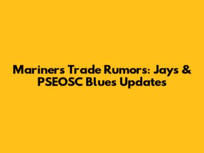Mariners' Trade Rumors: Jays & PSEOSC Blues Updates