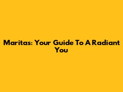 Maritas: Your Guide To A Radiant You