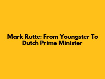 Mark Rutte: From Youngster To Dutch Prime Minister