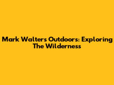 Mark Walters Outdoors: Exploring The Wilderness