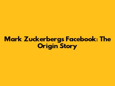 Mark Zuckerberg's Facebook: The Origin Story