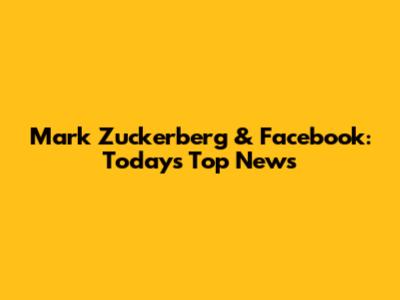 Mark Zuckerberg & Facebook: Today's Top News