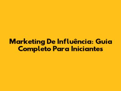 Marketing De Influência: Guia Completo Para Iniciantes