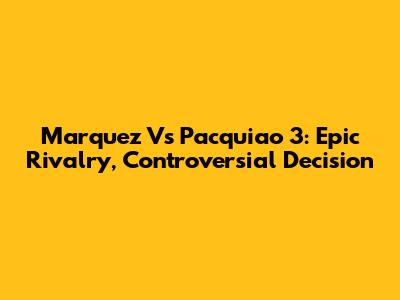 Marquez Vs Pacquiao 3: Epic Rivalry, Controversial Decision