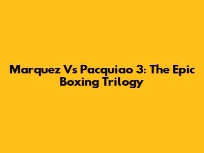 Marquez Vs Pacquiao 3: The Epic Boxing Trilogy