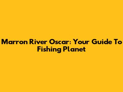 Marron River Oscar: Your Guide To Fishing Planet