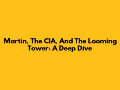 Martin, The CIA, And The Looming Tower: A Deep Dive