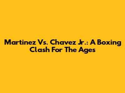 Martinez Vs. Chavez Jr.: A Boxing Clash For The Ages