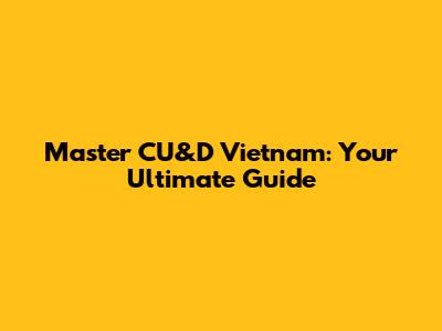 Master CU&D Vietnam: Your Ultimate Guide